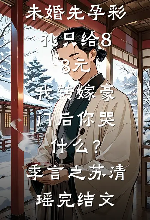 未婚先孕彩礼只给8.8元，我转嫁豪门后你哭什么？季言之苏清瑶完结文