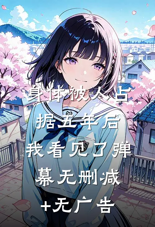 身体被人占据五年后，我看见了弹幕无删减+无广告