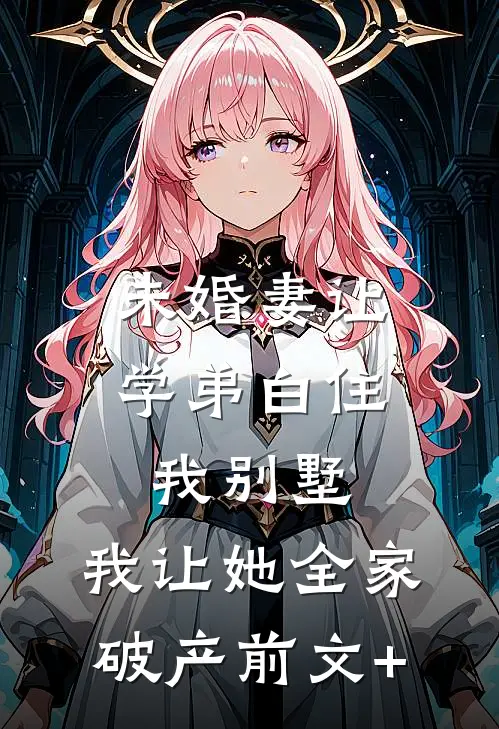 未婚妻让学弟白住我别墅，我让她全家破产前文+