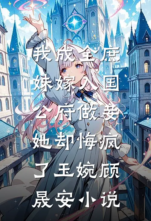我成全庶妹嫁入国公府做妾，她却悔疯了玉婉顾晟安小说