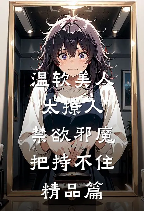 温软美人太撩人，禁欲邪魔把持不住精品篇