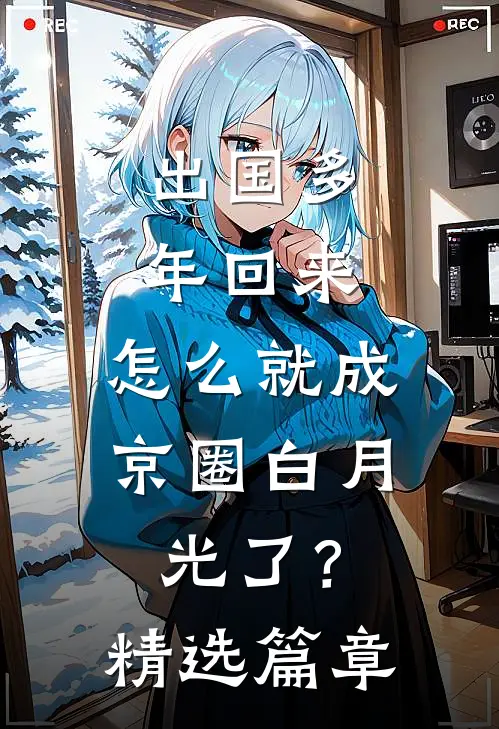 出国多年回来，怎么就成京圈白月光了？精选篇章