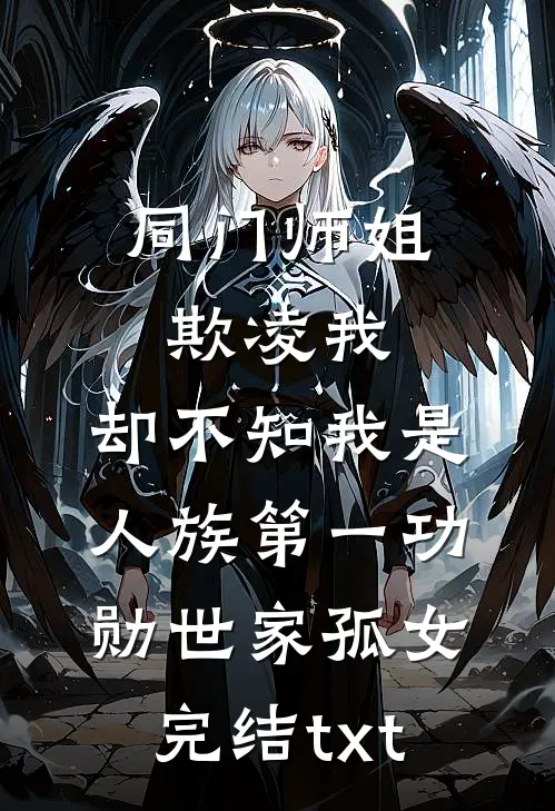 同门师姐欺凌我，却不知我是人族第一功勋世家孤女完结txt
