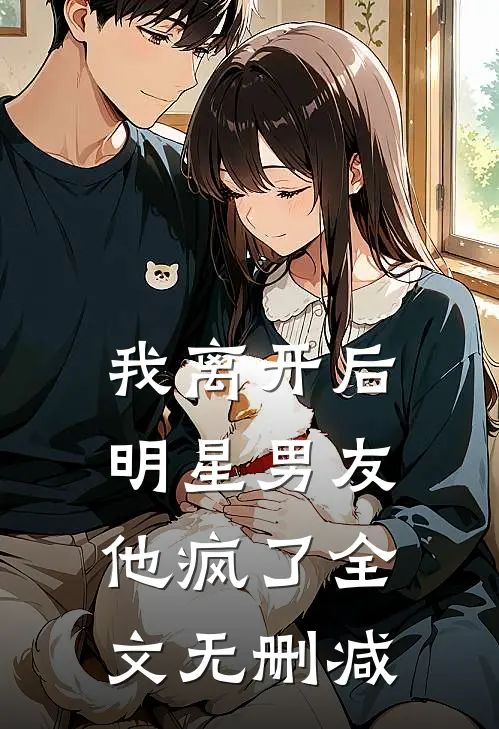 我离开后，明星男友他疯了全文无删减