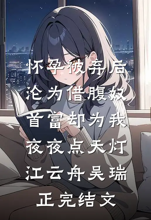 怀孕被弃后沦为借腹奴，首富却为我夜夜点天灯江云舟吴瑞正完结文