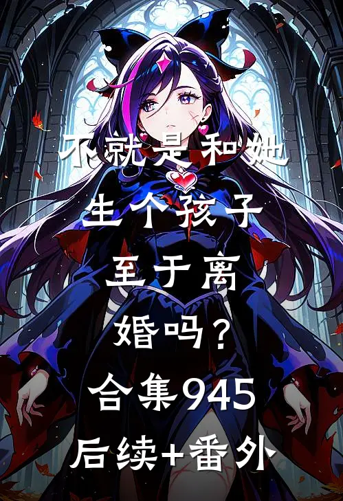 不就是和她生个孩子，至于离婚吗？合集945后续+番外