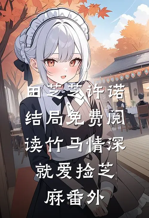 田芝芝许诺结局免费阅读竹马情深，就爱捡芝麻番外