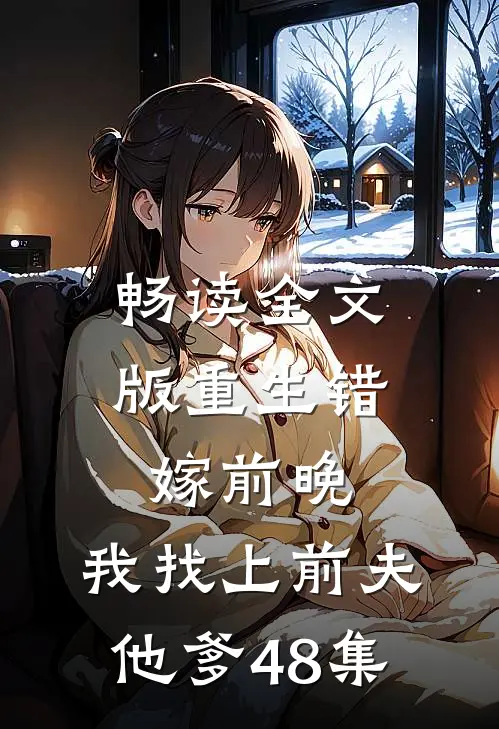 畅读全文版重生错嫁前晚,我找上前夫他爹48集