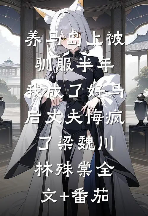 养马岛上被驯服半年，我成了好马后丈夫悔疯了梁魏川林殊棠全文+番茄