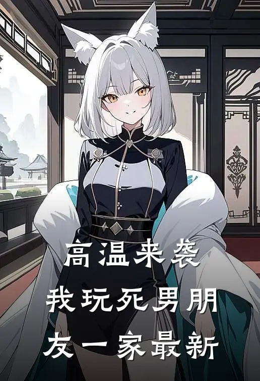 高温来袭，我玩死男朋友一家最新