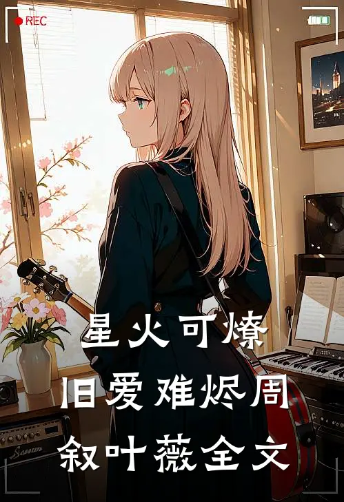 星火可燎，旧爱难烬周叙叶薇全文