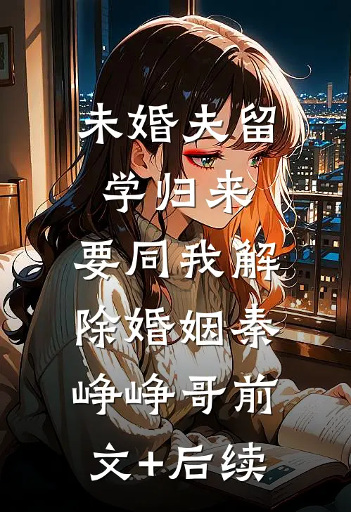 未婚夫留学归来，要同我解除婚姻秦峥峥哥前文+后续