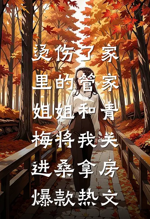 烫伤了家里的管家，姐姐和青梅将我关进桑拿房爆款热文