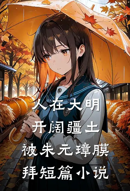 人在大明开阔疆土，被朱元璋膜拜短篇小说