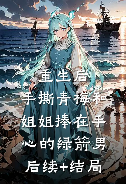 重生后，手撕青梅和姐姐捧在手心的绿箭男后续+结局