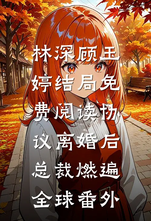林深顾玉婷结局免费阅读协议离婚后，总裁燃遍全球番外
