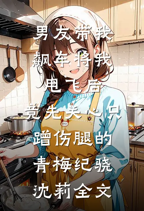 男友带我飙车将我甩飞后，竟先关心只蹭伤腿的青梅纪骁沈莉全文