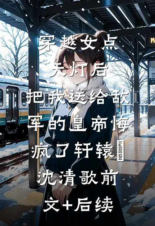 穿越女点天灯后，把我送给敌军的皇帝悔疯了轩辕旻沈清歌前文+后续