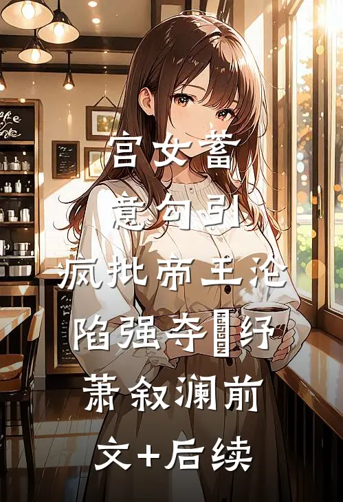 宫女蓄意勾引，疯批帝王沦陷强夺媱纾萧叙澜前文+后续