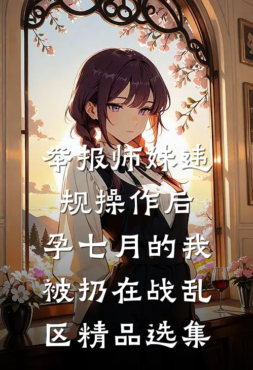 举报师妹违规操作后，孕七月的我被扔在战乱区精品选集