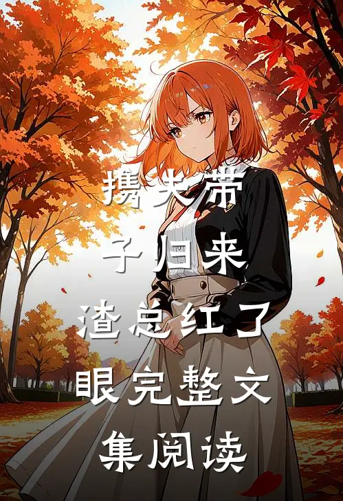 携夫带子归来，渣总红了眼完整文集阅读