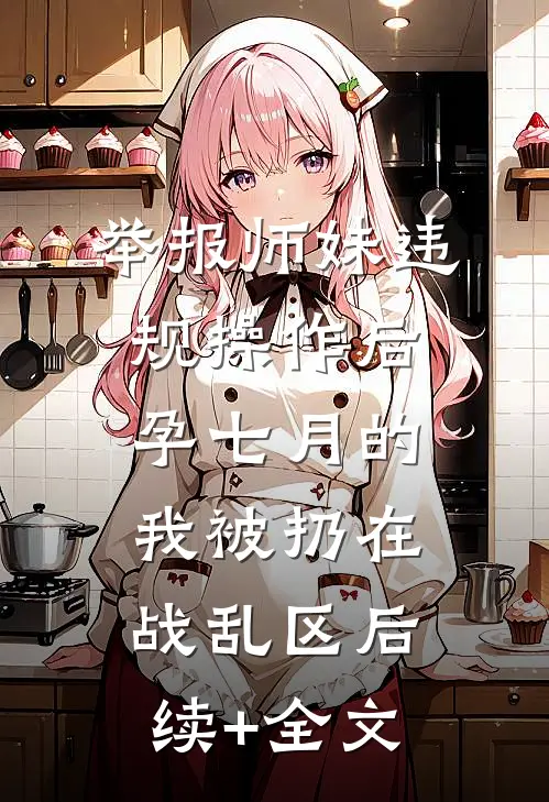 举报师妹违规操作后，孕七月的我被扔在战乱区后续+全文