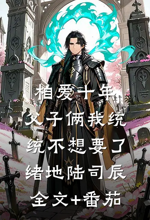 相爱十年，父子俩我统统不想要了绪地陆司辰全文+番茄