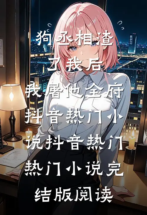 狗丞相渣了我后，我屠他全府抖音热门小说抖音热门热门小说完结版阅读