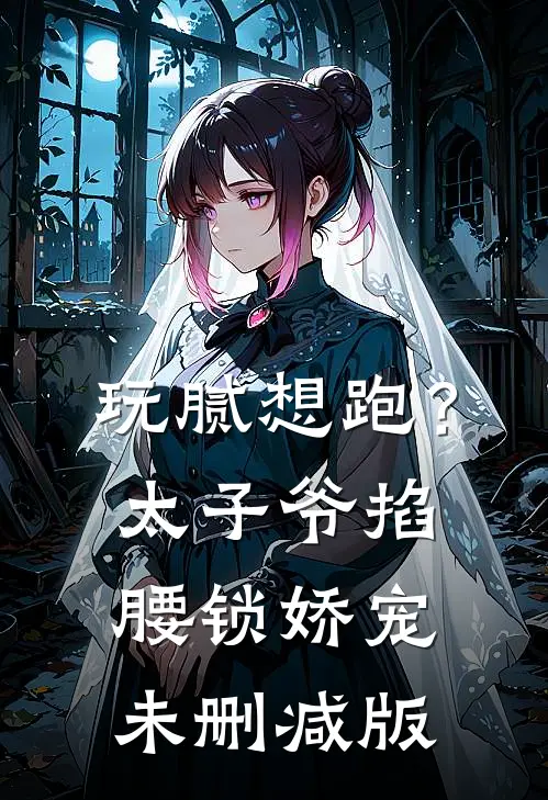 玩腻想跑？太子爷掐腰锁娇宠未删减版