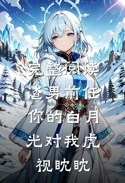 完整阅读渣男前任，你的白月光对我虎视眈眈