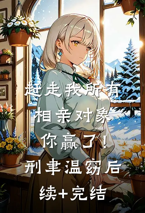 赶走我所有相亲对象，你赢了！刑聿温窈后续+完结