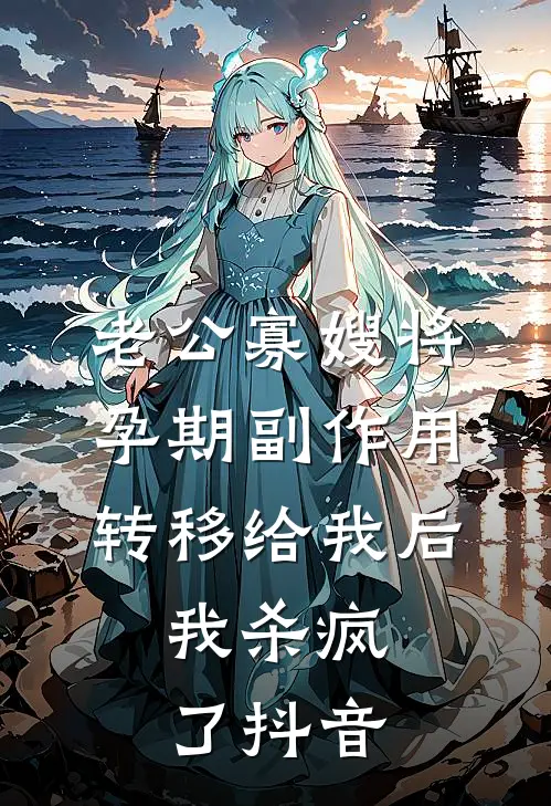 老公寡嫂将孕期副作用转移给我后，我杀疯了抖音