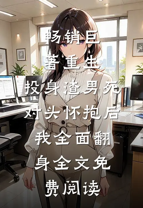 畅销巨著重生:投身渣男死对头怀抱后,我全面翻身 全文免费阅读