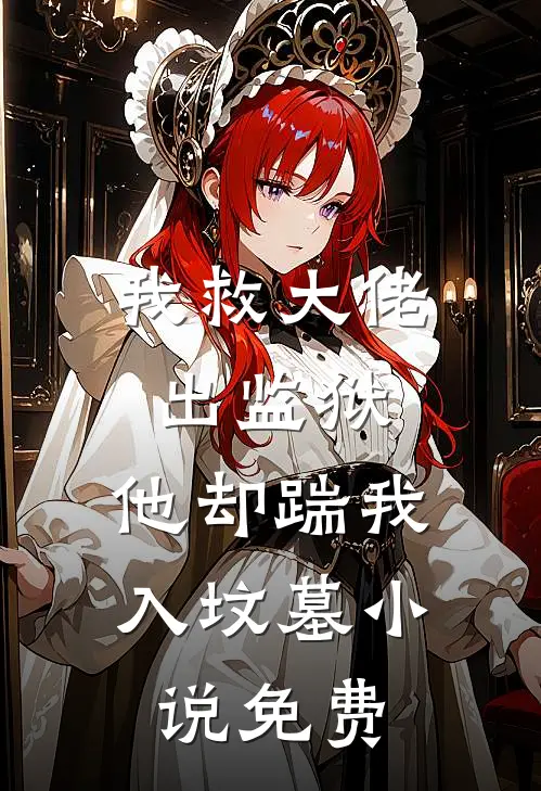 我救大佬出监狱，他却踹我入坟墓小说免费