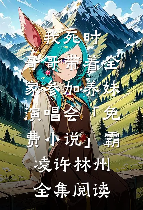 我死时，哥哥带着全家参加养妹演唱会「免费小说」霸凌许林州全集阅读
