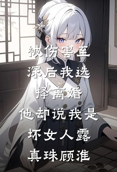 被伤害至深后我选择离婚，他却说我是坏女人露真珠顾淮