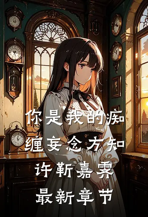 你是我的痴缠妄念方知许靳嘉霁最新章节