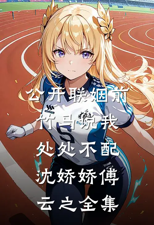 公开联姻前，竹马说我处处不配沈娇娇傅云之全集