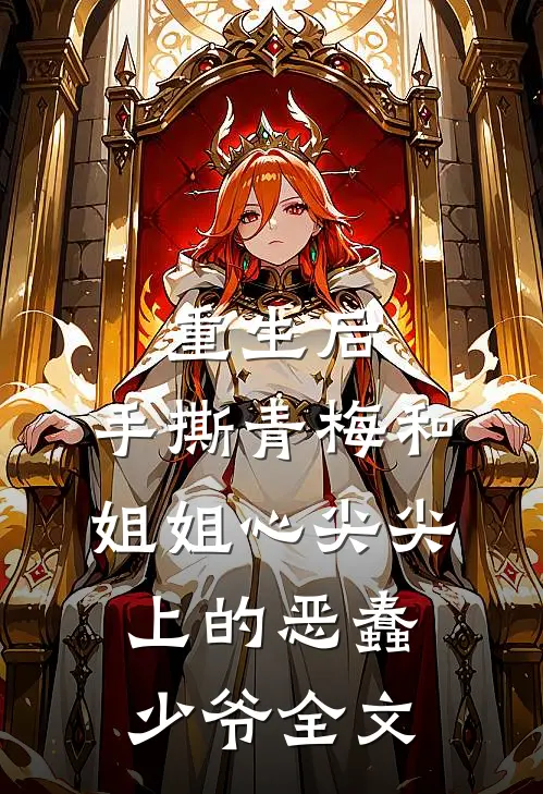 重生后，手撕青梅和姐姐心尖尖上的恶蠢少爷全文