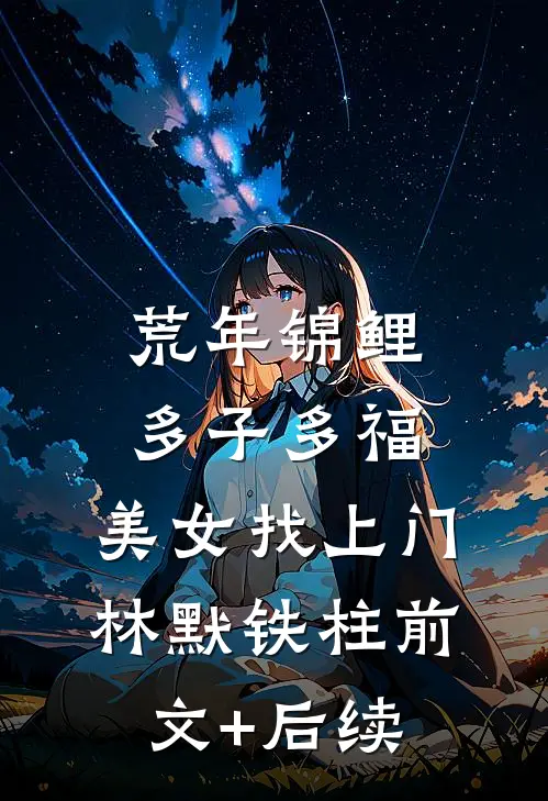 荒年锦鲤：多子多福，美女找上门林默铁柱前文+后续
