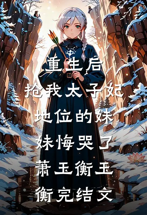 重生后，抢我太子妃地位的妹妹悔哭了萧玉衡玉衡完结文