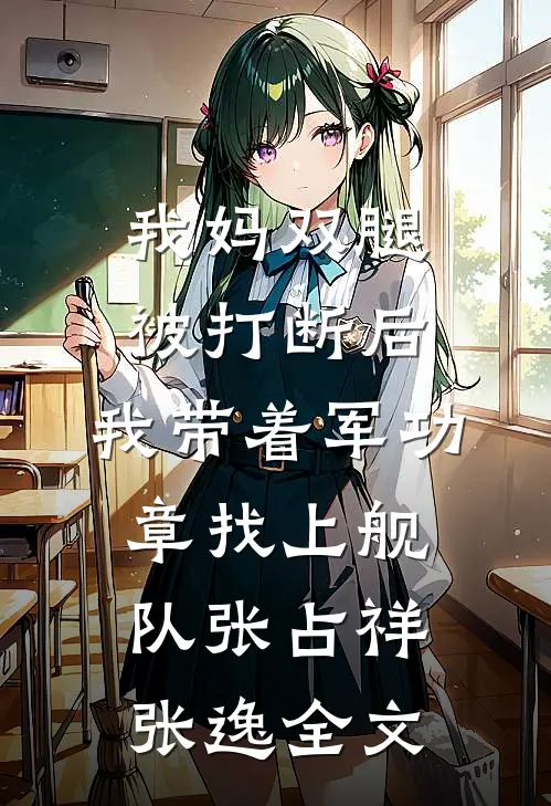 我妈双腿被打断后，我带着军功章找上舰队张占祥张逸全文