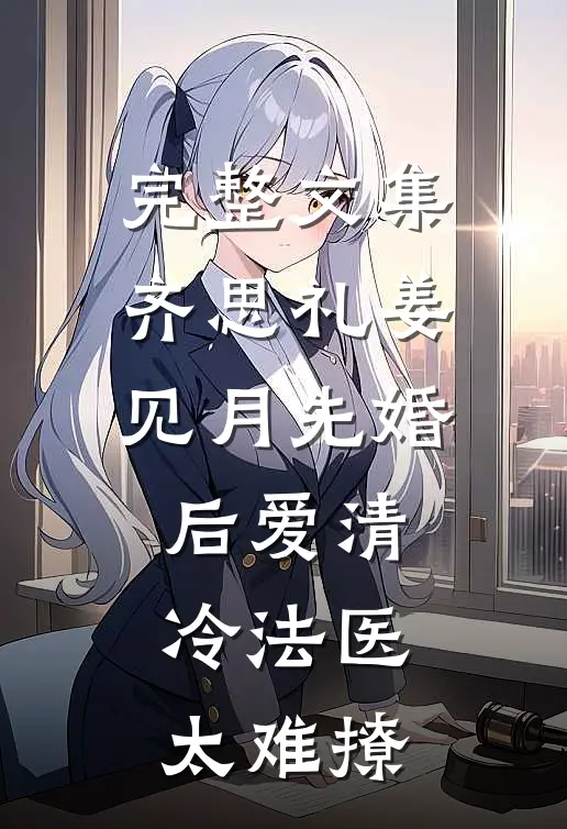 完整文集齐思礼姜见月先婚后爱清冷法医太难撩