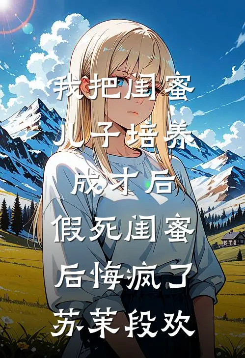 我把闺蜜儿子培养成才后，假死闺蜜后悔疯了苏茉段欢