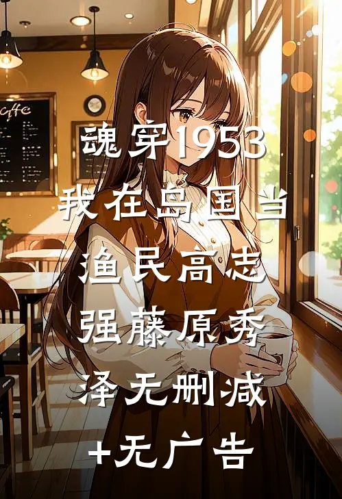魂穿1953：我在岛国当渔民高志强藤原秀泽无删减+无广告
