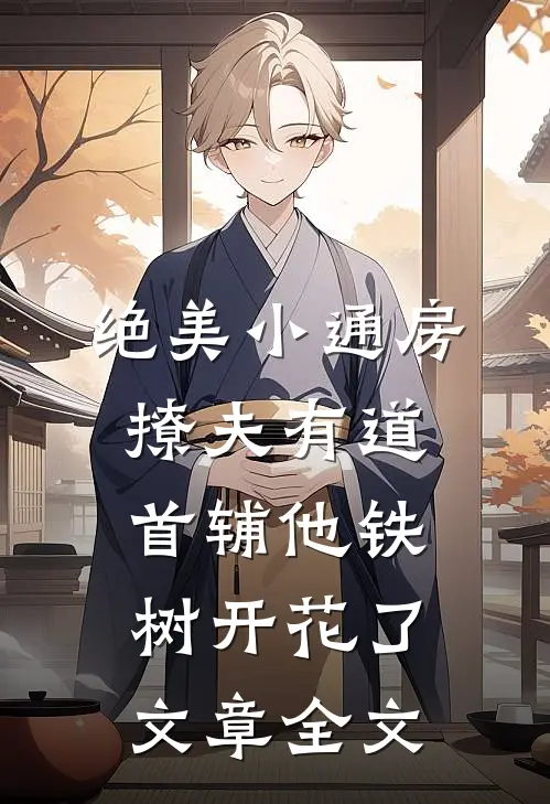 绝美小通房撩夫有道，首辅他铁树开花了文章全文
