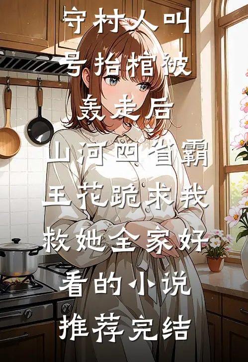 守村人叫号抬棺被轰走后，山河四省霸王花跪求我救她全家好看的小说推荐完结