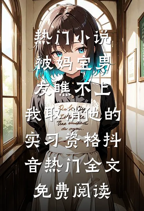 热门小说被妈宝男友瞧不上，我取消他的实习资格抖音热门全文免费阅读