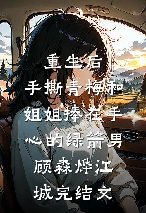 重生后，手撕青梅和姐姐捧在手心的绿箭男顾森烨江城完结文
