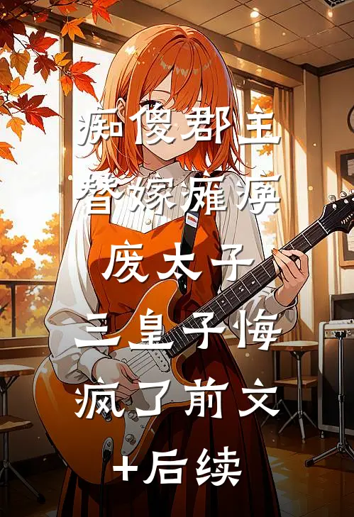 痴傻郡主替嫁瘫痪废太子，三皇子悔疯了前文+后续
